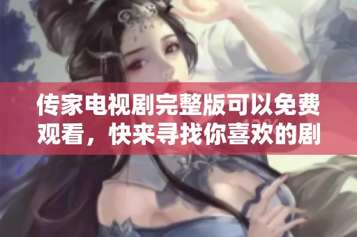 传家电视剧完整版可以免费观看，快来寻找你喜欢的剧集吧