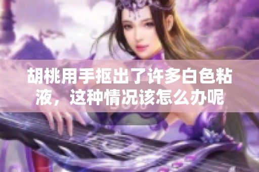胡桃用手抠出了许多白色粘液，这种情况该怎么办呢