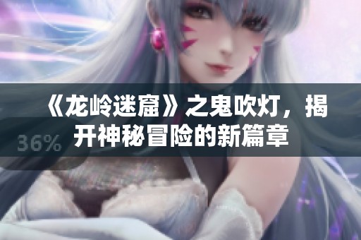 《龙岭迷窟》之鬼吹灯，揭开神秘冒险的新篇章