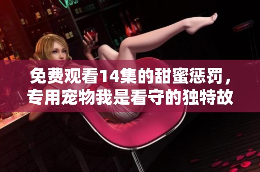 免费观看14集的甜蜜惩罚，专用宠物我是看守的独特故事