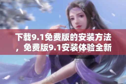 下载9.1免费版的安装方法，免费版9.1安装体验全新升级