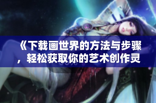 《下载画世界的方法与步骤，轻松获取你的艺术创作灵感》