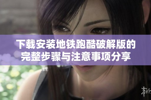 下载安装地铁跑酷破解版的完整步骤与注意事项分享