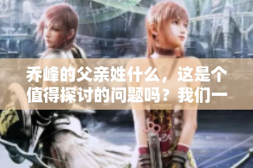 乔峰的父亲姓什么，这是个值得探讨的问题吗？我们一起来了解一下吧。