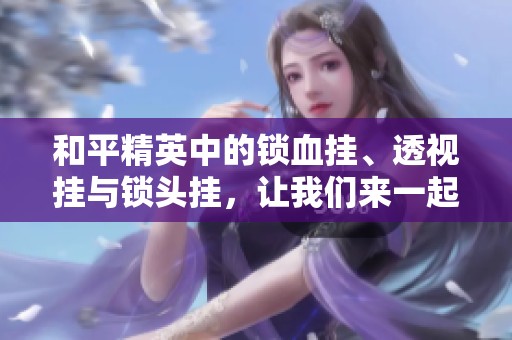 和平精英中的锁血挂、透视挂与锁头挂，让我们来一起解析它们的影响