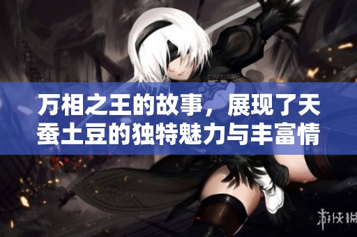 万相之王的故事，展现了天蚕土豆的独特魅力与丰富情感