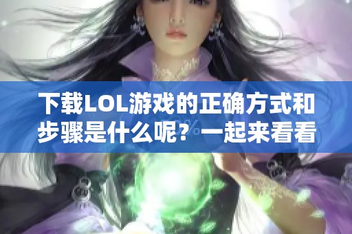 下载LOL游戏的正确方式和步骤是什么呢？一起来看看吧！