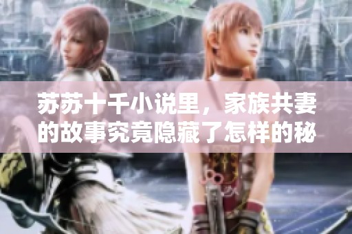 苏苏十千小说里，家族共妻的故事究竟隐藏了怎样的秘密呢