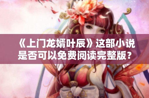 《上门龙婿叶辰》这部小说是否可以免费阅读完整版？点击了解更多精彩内容！