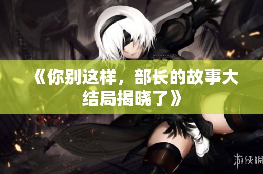 《你别这样，部长的故事大结局揭晓了》