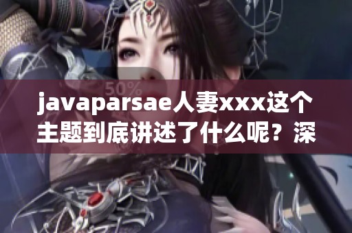 j**aparsae人妻xxx这个主题到底讲述了什么呢？深入探讨其中的内容和意义。