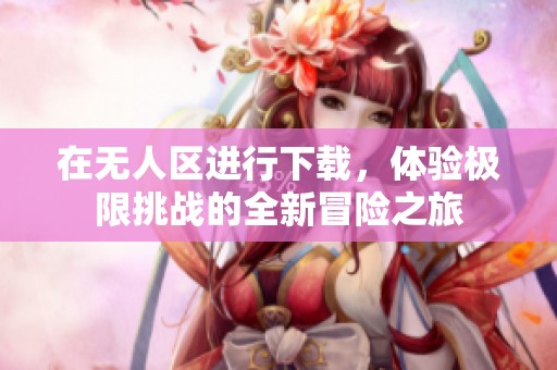 在无人区进行下载，体验极限挑战的全新冒险之旅
