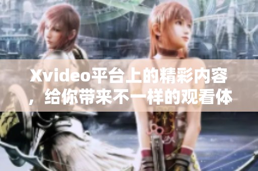 Xvideo平台上的精彩内容，给你带来不一样的观看体验！