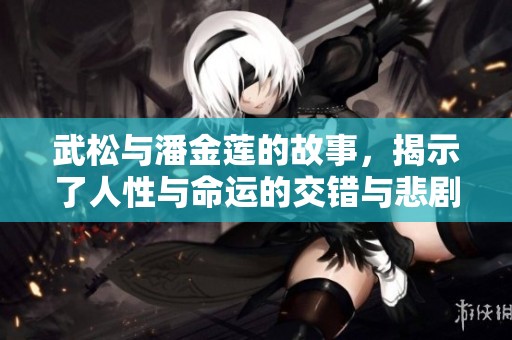 武松与潘金莲的故事，揭示了人性与命运的交错与悲剧