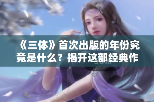 《三体》首次出版的年份究竟是什么？揭开这部经典作品的历史面纱。