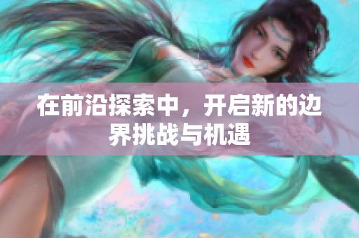 在前沿探索中，开启新的边界挑战与机遇