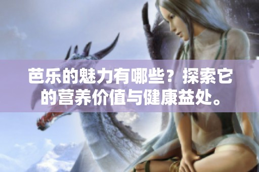 芭乐的魅力有哪些？探索它的营养价值与健康益处。