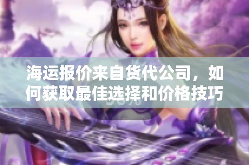 海运报价来自货代公司，如何获取最佳选择和价格技巧分享