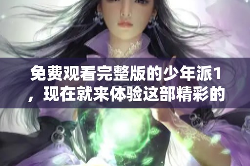 免费观看完整版的少年派1，现在就来体验这部精彩的影片吧！