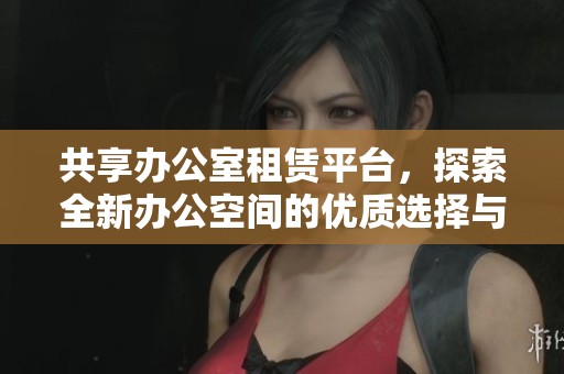 共享办公室租赁平台，探索全新办公空间的优质选择与便捷体验
