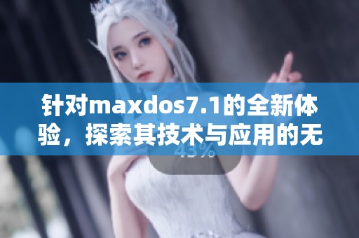 针对maxdos7.1的全新体验，探索其技术与应用的无限可能性