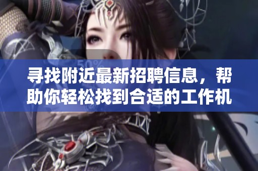 寻找附近最新招聘信息，帮助你轻松找到合适的工作机会