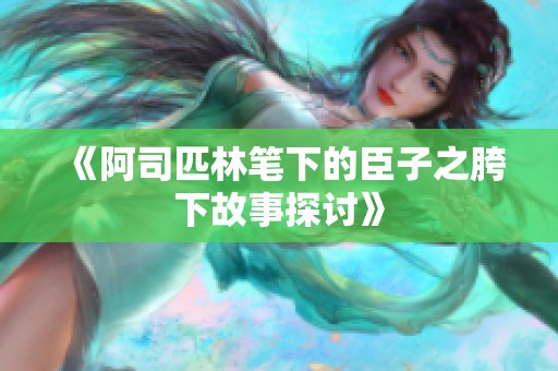 《阿司匹林笔下的臣子之胯下故事探讨》