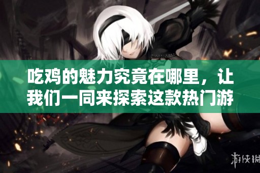吃鸡的魅力究竟在哪里，让我们一同来探索这款热门游戏的精彩世界