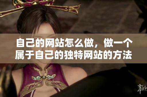 自己的网站怎么做，做一个属于自己的独特网站的方法和步骤解析