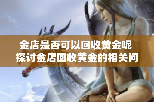 金店是否可以回收黄金呢 探讨金店回收黄金的相关问题与流程