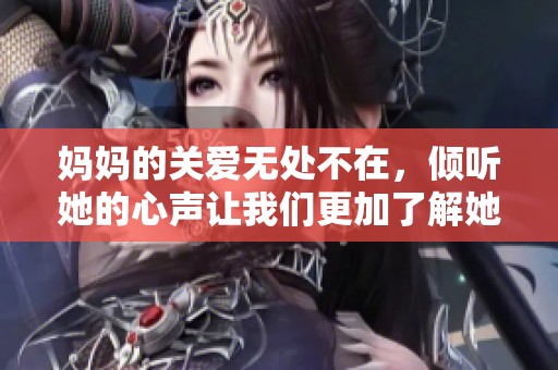 妈妈的关爱无处不在，倾听她的心声让我们更加了解她
