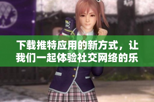 下载推特应用的新方式，让我们一起体验社交网络的乐趣