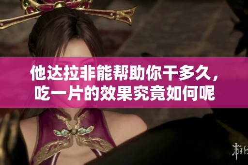他达拉非能帮助你干多久，吃一片的效果究竟如何呢