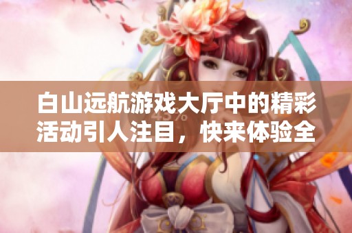 白山远航游戏大厅中的精彩活动引人注目，快来体验全新乐趣吧！
