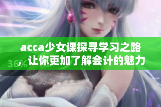 acca少女课探寻学习之路，让你更加了解会计的魅力与挑战