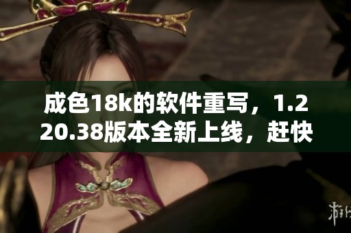 成色18k的软件重写，1.220.38版本全新上线，赶快体验无与伦比的功能！