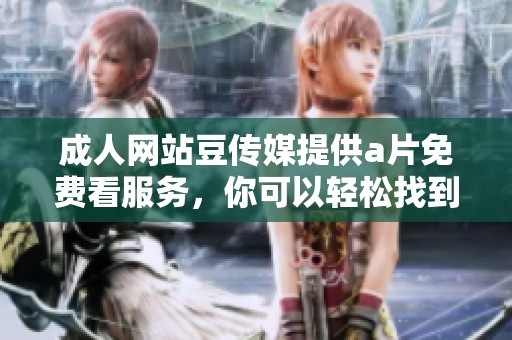 **网站豆传媒提供**免费看服务，你可以轻松找到相关资源