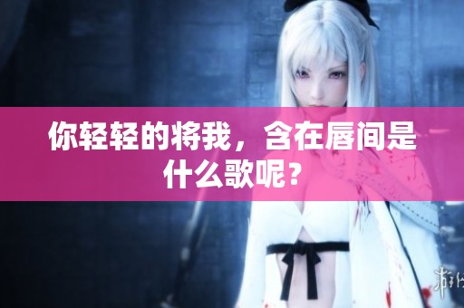 你轻轻的将我，含在唇间是什么歌呢？
