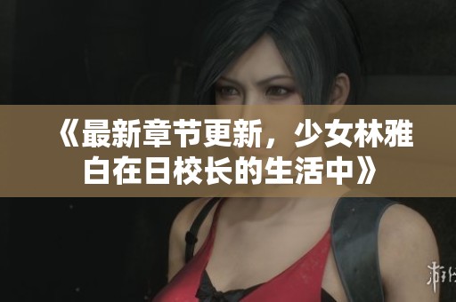 《最新章节更新，少女林雅白在日校长的生活中》