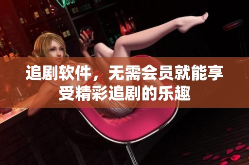 追剧软件，无需会员就能享受精彩追剧的乐趣