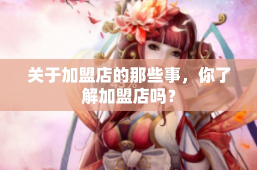关于加盟店的那些事，你了解加盟店吗？