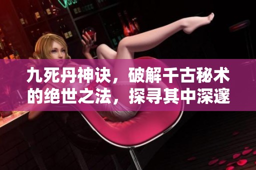 九死丹神诀，破解千古秘术的绝世之法，探寻其中深邃奥义