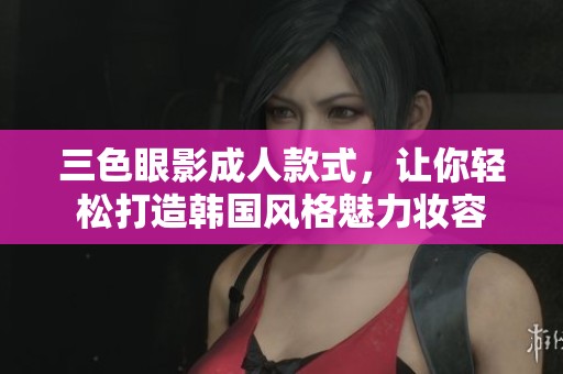 三色眼影**款式，让你轻松打造韩国风格魅力妆容