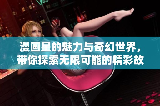 漫画星的魅力与奇幻世界，带你探索无限可能的精彩故事