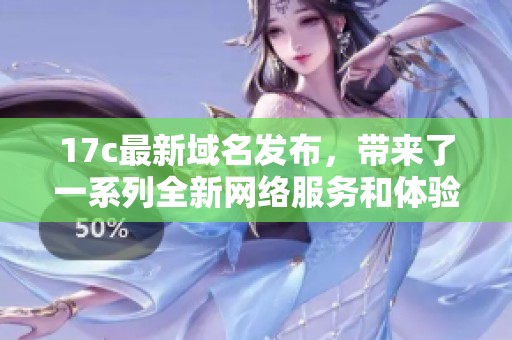 17c最新域名发布，带来了一系列全新网络服务和体验