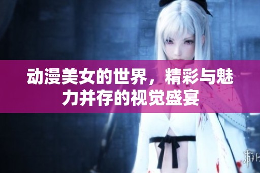 动漫美女的世界，精彩与魅力并存的视觉盛宴