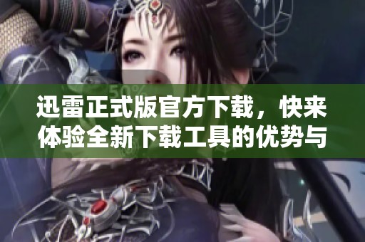 迅雷正式版官方下载，快来体验全新下载工具的优势与便利！