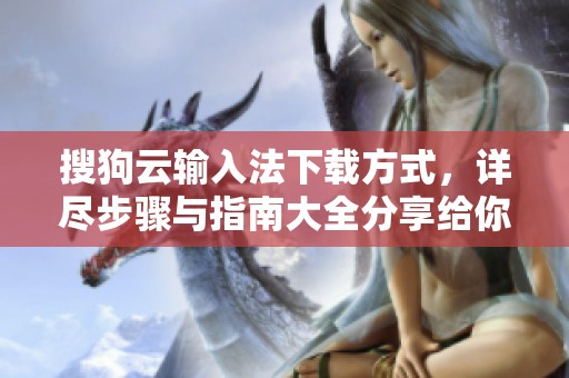 搜狗云输入法下载方式，详尽步骤与指南大全分享给你