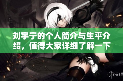 刘宇宁的个人简介与生平介绍，值得大家详细了解一下他的成长故事