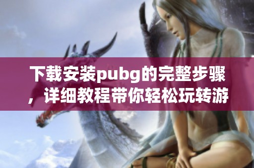 下载安装pubg的完整步骤，详细教程带你轻松玩转游戏世界